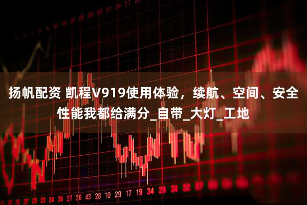 扬帆配资 凯程V919使用体验，续航、空间、安全性能我都给满分_自带_大灯_工地