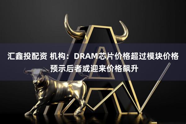 汇鑫投配资 机构：DRAM芯片价格超过模块价格 预示后者或迎来价格飙升