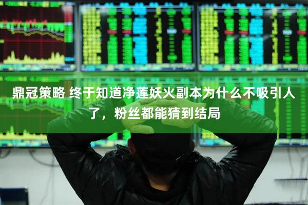鼎冠策略 终于知道净莲妖火副本为什么不吸引人了，粉丝都能猜到结局