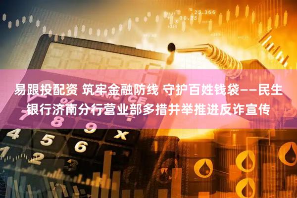 易跟投配资 筑牢金融防线 守护百姓钱袋——民生银行济南分行营业部多措并举推进反诈宣传